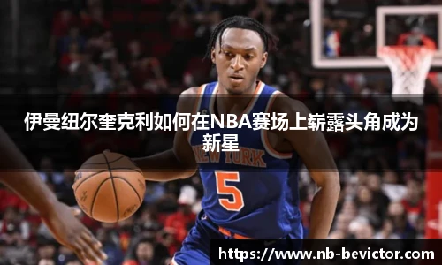 伊曼纽尔奎克利如何在NBA赛场上崭露头角成为新星