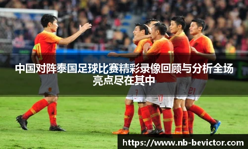 中国对阵泰国足球比赛精彩录像回顾与分析全场亮点尽在其中